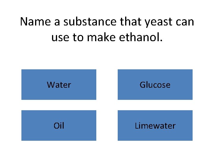 Name a substance that yeast can use to make ethanol. Water Glucose Oil Limewater Name a substance that yeast can use to make ethanol. Water Glucose Oil Limewater