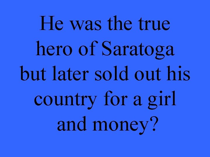 He was the true hero of Saratoga but later sold out his country for