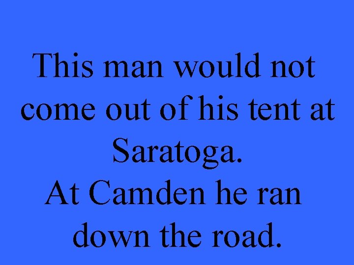 This man would not come out of his tent at Saratoga. At Camden he