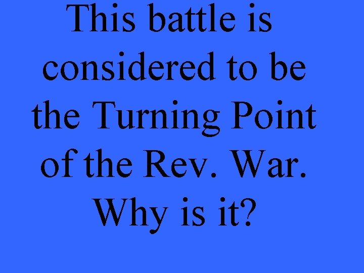 This battle is considered to be the Turning Point of the Rev. War. Why