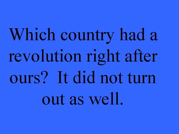 Which country had a revolution right after ours? It did not turn out as