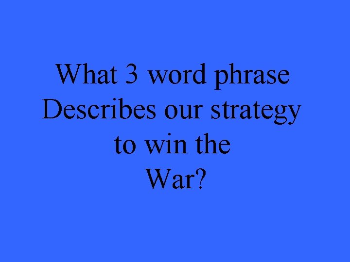 What 3 word phrase Describes our strategy to win the War? 