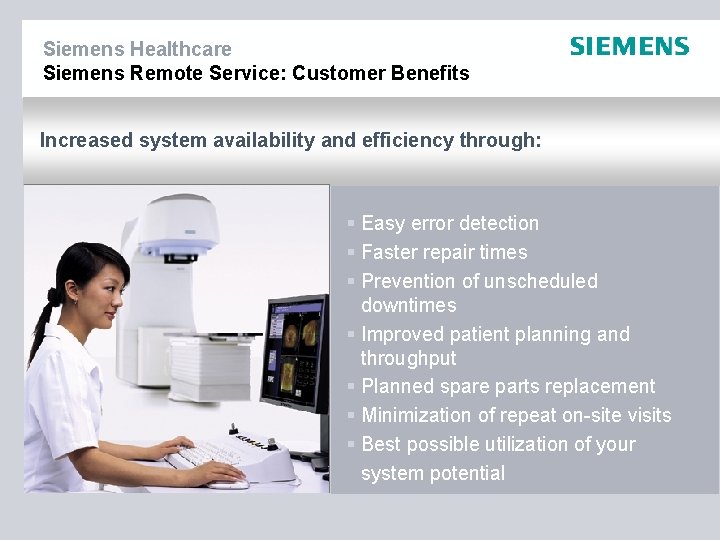 Siemens Healthcare Siemens Remote Service: Customer Benefits Increased system availability and efficiency through: §