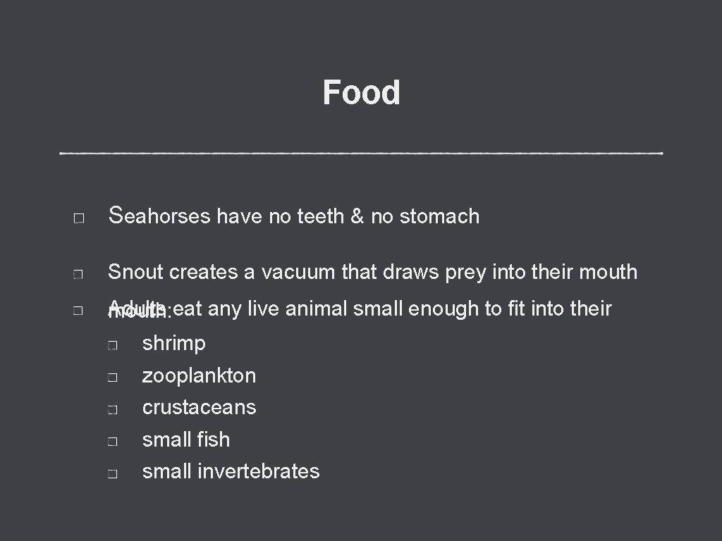 Food Seahorses have no teeth & no stomach Snout creates a vacuum that draws