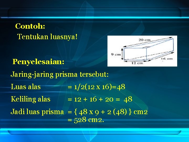 Contoh: Tentukan luasnya! Penyelesaian: Jaring-jaring prisma tersebut: Luas alas = 1/2(12 x 16)=48 Keliling