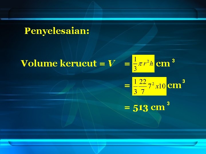 Penyelesaian: Volume kerucut = V = cm 3 = cm = 513 cm 3