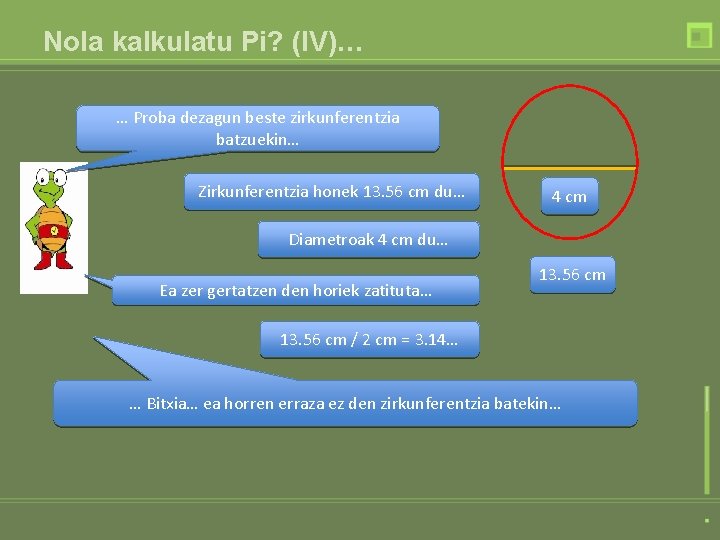 Nola kalkulatu Pi? (IV)… … Proba dezagun beste zirkunferentzia batzuekin… Zirkunferentzia honek 13. 56