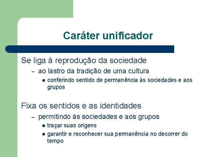 Caráter unificador Se liga à reprodução da sociedade – ao lastro da tradição de