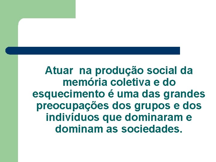 Atuar na produção social da memória coletiva e do esquecimento é uma das grandes