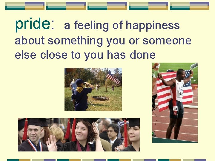 pride: a feeling of happiness about something you or someone else close to you