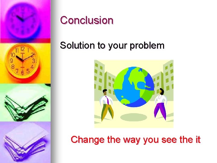 Conclusion Solution to your problem Change the way you see the it 