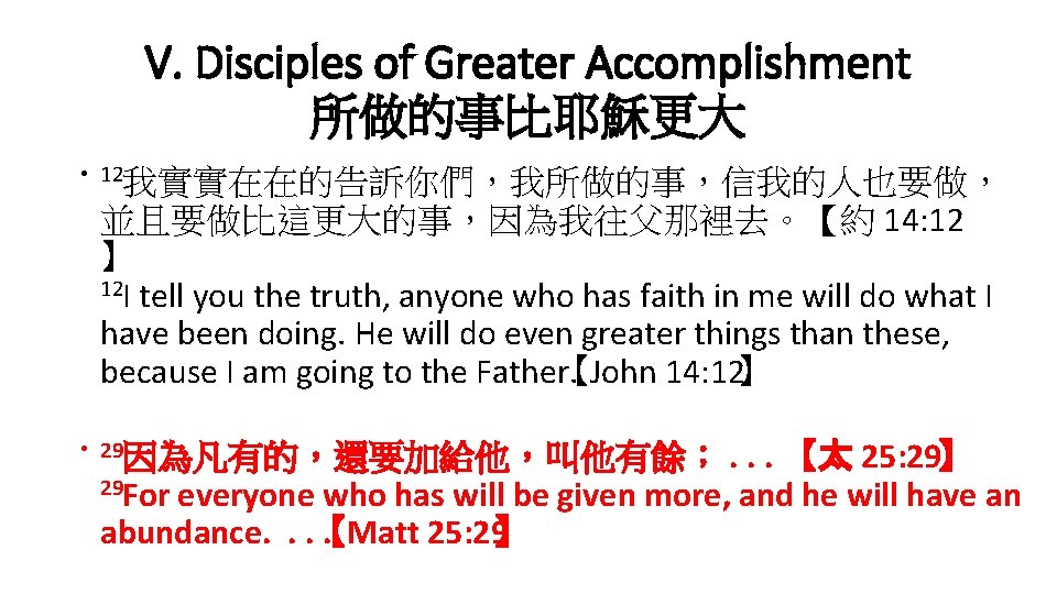 V. Disciples of Greater Accomplishment 所做的事比耶穌更大 • 12我實實在在的告訴你們，我所做的事，信我的人也要做， 並且要做比這更大的事，因為我往父那裡去。【約 14: 12 】 12 I