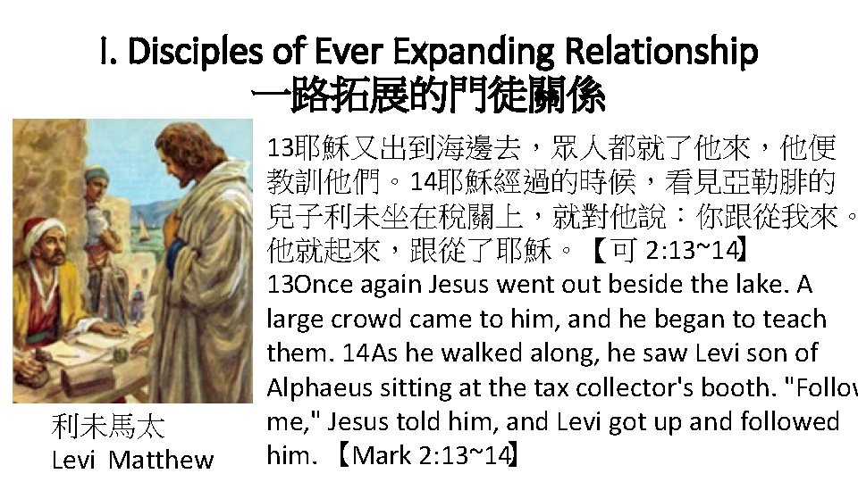 I. Disciples of Ever Expanding Relationship 一路拓展的門徒關係 利未馬太 Levi Matthew 13耶穌又出到海邊去，眾人都就了他來，他便 教訓他們。14耶穌經過的時候，看見亞勒腓的 兒子利未坐在稅關上，就對他說：你跟從我來。 他就起來，跟從了耶穌。【可