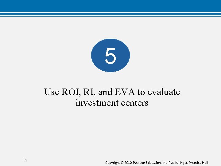 5 Use ROI, RI, and EVA to evaluate investment centers 31 Copyright © 2012