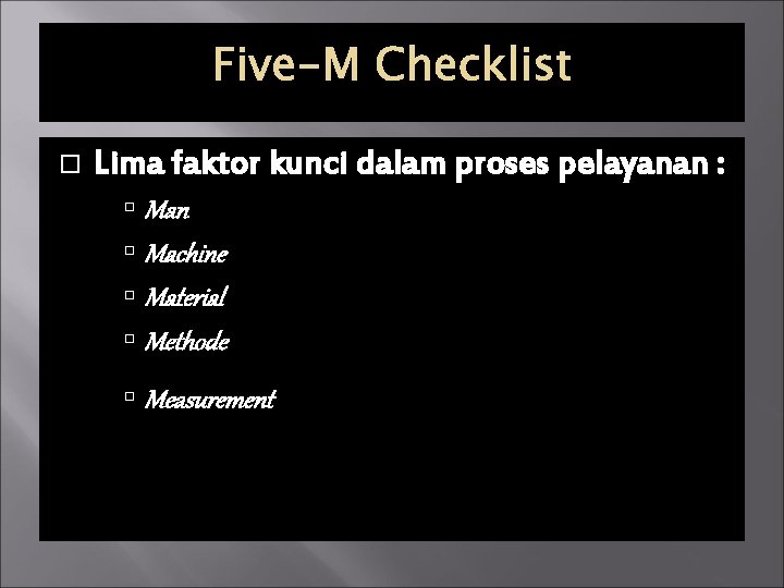 Five-M Checklist Lima faktor kunci dalam proses pelayanan : Man Machine Material Methode Measurement