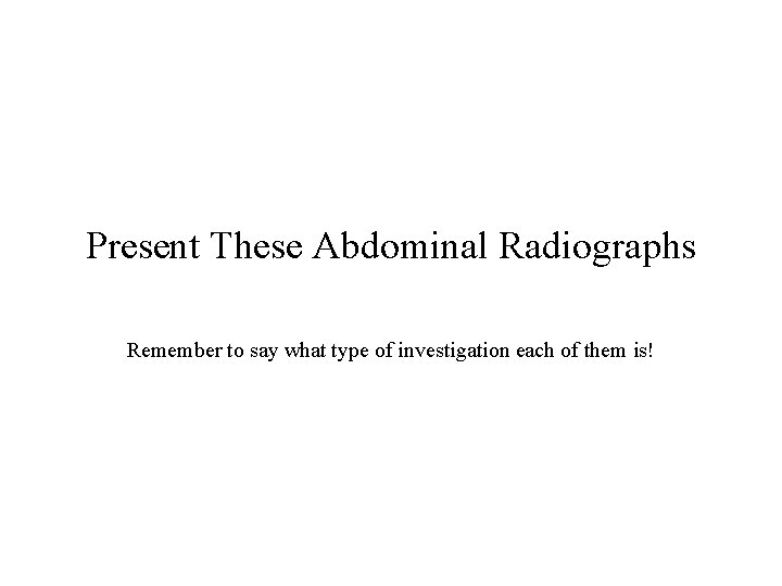 Present These Abdominal Radiographs Remember to say what type of investigation each of them