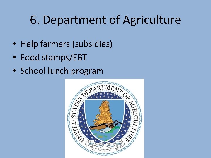 6. Department of Agriculture • Help farmers (subsidies) • Food stamps/EBT • School lunch