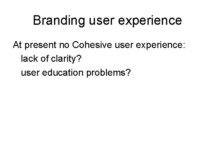 Branding user experience At present no Cohesive user experience: lack of clarity? user education