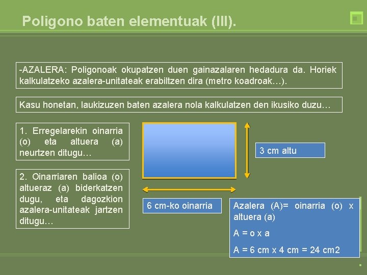 Poligono baten elementuak (III). -AZALERA: Poligonoak okupatzen duen gainazalaren hedadura da. Horiek kalkulatzeko azalera-unitateak Poligono baten elementuak (III). -AZALERA: Poligonoak okupatzen duen gainazalaren hedadura da. Horiek kalkulatzeko azalera-unitateak