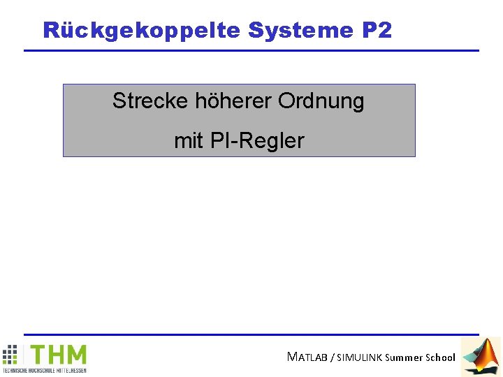 Rückgekoppelte Systeme P 2 Strecke höherer Ordnung mit PI-Regler MATLAB / SIMULINK Summer School
