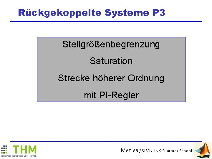 Rückgekoppelte Systeme P 3 Stellgrößenbegrenzung Saturation Strecke höherer Ordnung mit PI-Regler MATLAB / SIMULINK