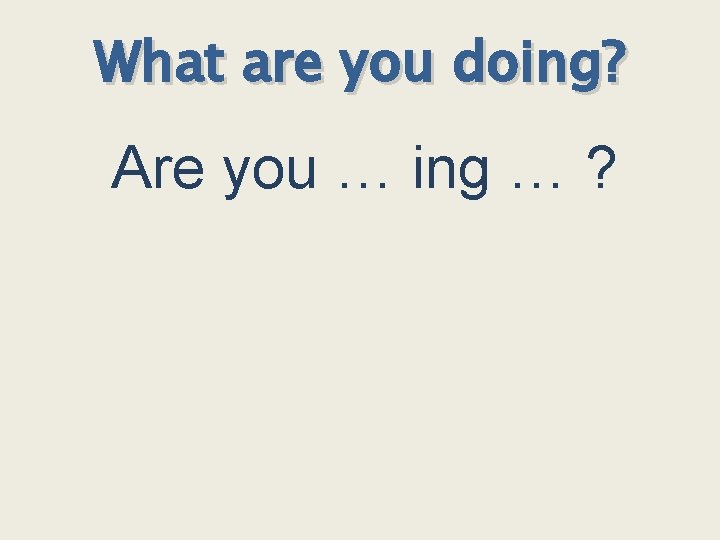 What are you doing? Are you … ing … ? 