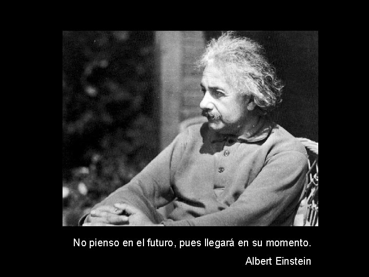 No pienso en el futuro, pues llegará en su momento. Albert Einstein 