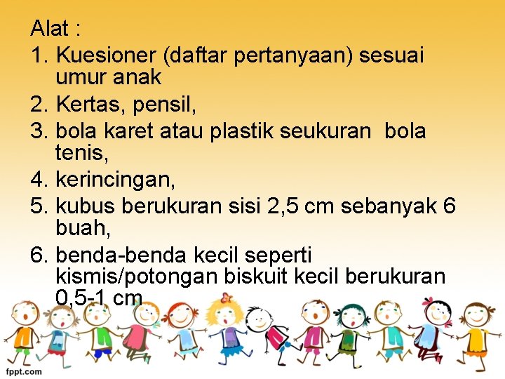 Alat : 1. Kuesioner (daftar pertanyaan) sesuai umur anak 2. Kertas, pensil, 3. bola