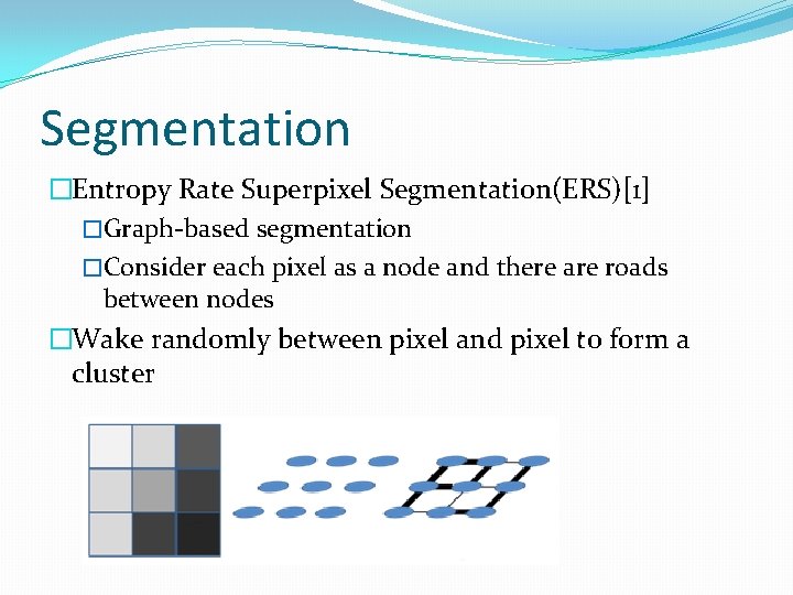 Segmentation �Entropy Rate Superpixel Segmentation(ERS)[1] �Graph-based segmentation �Consider each pixel as a node and