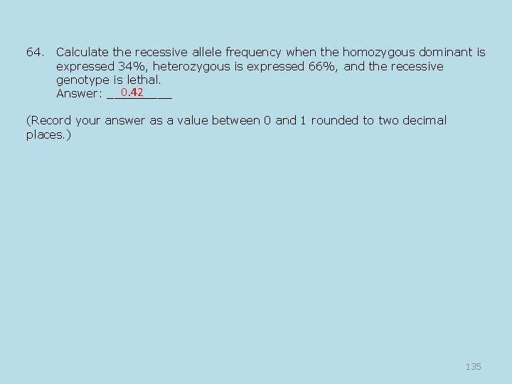 64. Calculate the recessive allele frequency when the homozygous dominant is expressed 34%, heterozygous