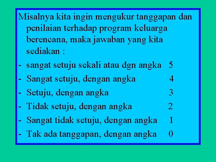 Misalnya kita ingin mengukur tanggapan dan penilaian terhadap program keluarga berencana, maka jawaban yang