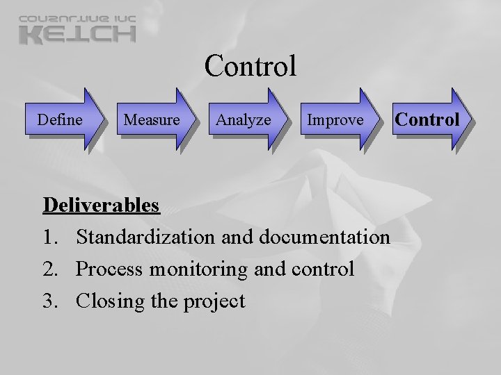 Control Define Measure Analyze Improve Deliverables 1. Standardization and documentation 2. Process monitoring and Control Define Measure Analyze Improve Deliverables 1. Standardization and documentation 2. Process monitoring and