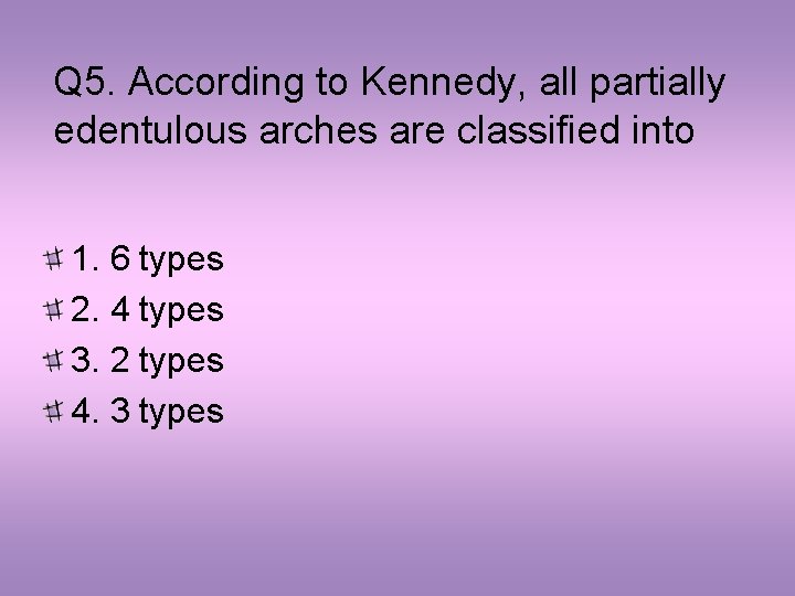 Q 5. According to Kennedy, all partially edentulous arches are classified into 1. 6