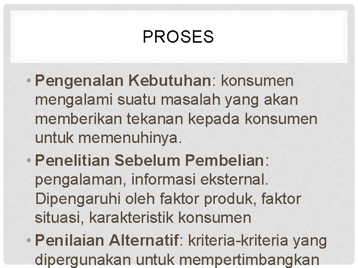 PROSES • Pengenalan Kebutuhan: konsumen mengalami suatu masalah yang akan memberikan tekanan kepada konsumen