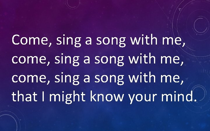 Come, sing a song with me, come, sing a song with me, that I