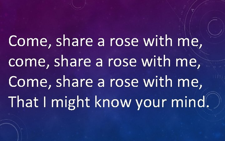 Come, share a rose with me, come, share a rose with me, Come, share