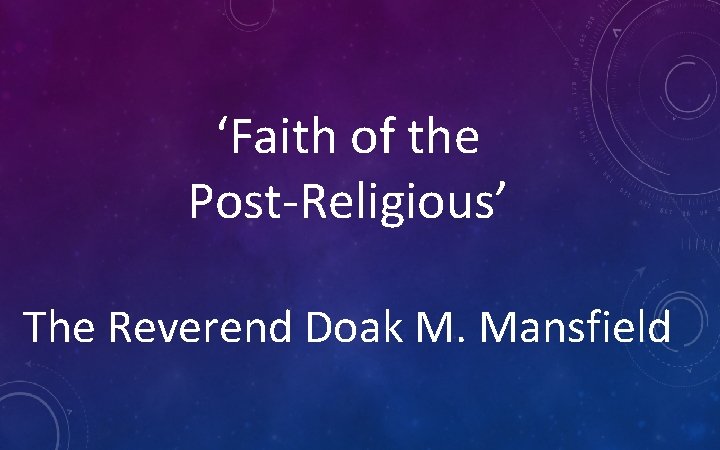 ‘Faith of the Post-Religious’ The Reverend Doak M. Mansfield 