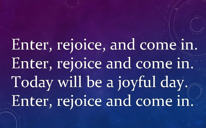 Enter, rejoice, and come in. Enter, rejoice and come in. Today will be a