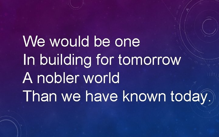 We would be one In building for tomorrow A nobler world Than we have