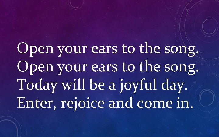 Open your ears to the song. Today will be a joyful day. Enter, rejoice
