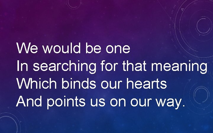 We would be one In searching for that meaning Which binds our hearts And