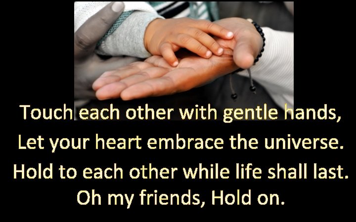 Touch each other with gentle hands, Let your heart embrace the universe. Hold to