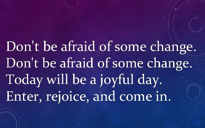 Don't be afraid of some change. Today will be a joyful day. Enter, rejoice,
