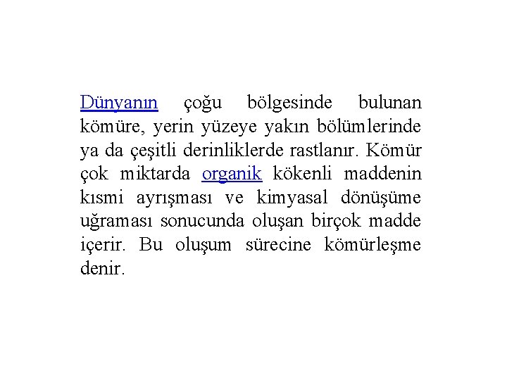 Dünyanın çoğu bölgesinde bulunan kömüre, yerin yüzeye yakın bölümlerinde ya da çeşitli derinliklerde rastlanır.