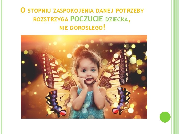 O STOPNIU ZASPOKOJENIA DANEJ POTRZEBY ROZSTRZYGA POCZUCIE DZIECKA, NIE DOROSŁEGO! 