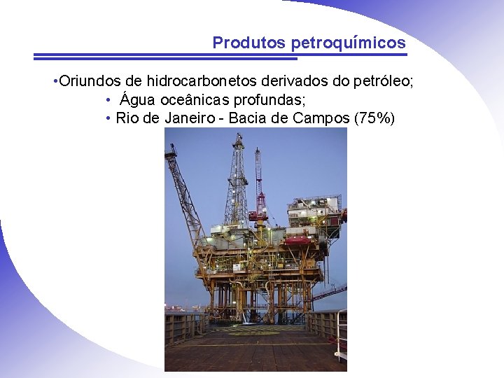 Produtos petroquímicos • Oriundos de hidrocarbonetos derivados do petróleo; • Água oceânicas profundas; •