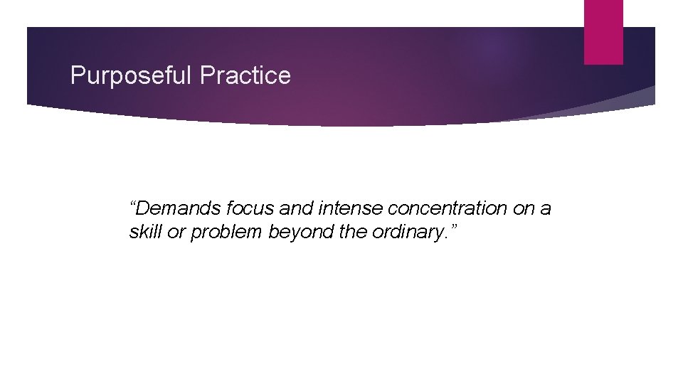 Purposeful Practice “Demands focus and intense concentration on a skill or problem beyond the