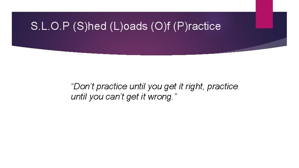 S. L. O. P (S)hed (L)oads (O)f (P)ractice “Don’t practice until you get it
