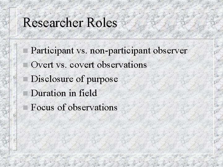 Researcher Roles Participant vs. non-participant observer n Overt vs. covert observations n Disclosure of