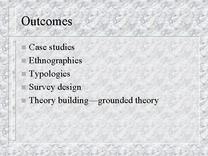 Outcomes Case studies n Ethnographies n Typologies n Survey design n Theory building—grounded theory